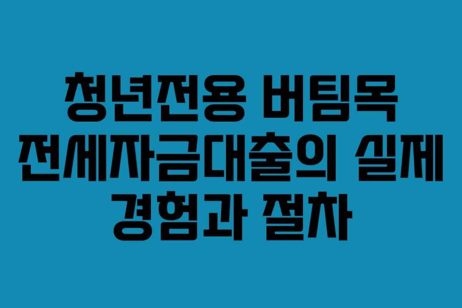 청년전용 버팀목 전세자금대출의 실제 경험과 절차