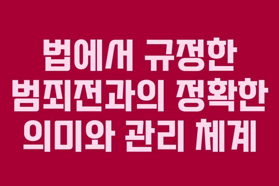 법에서 규정한 범죄전과의 정확한 의미와 관리 체계 법에서 규정한 범죄전과의 정확한 의미와 관리 체계