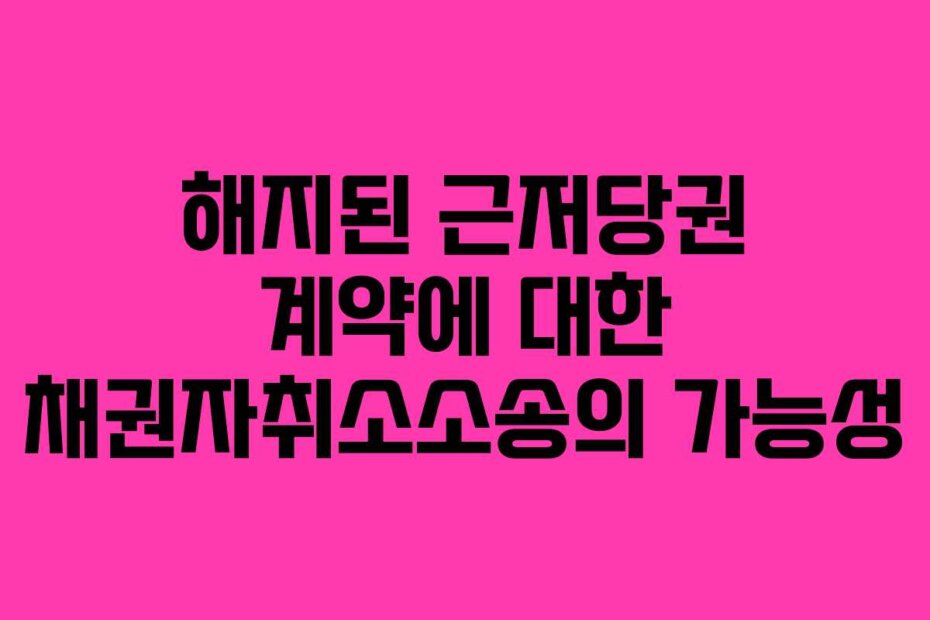해지된 근저당권 계약에 대한 채권자취소소송의 가능성
