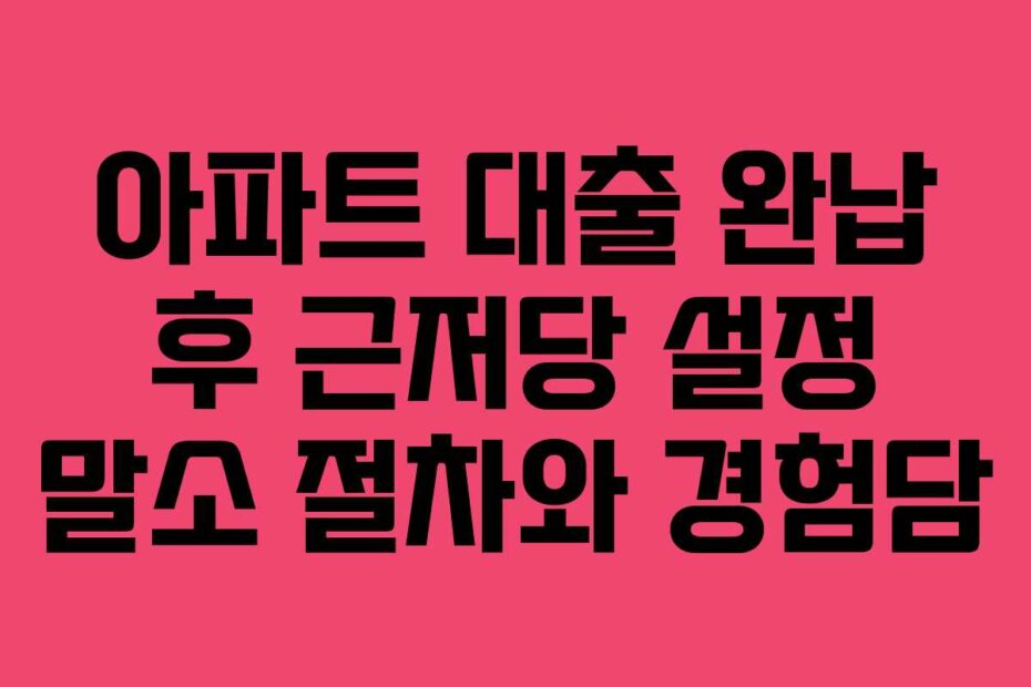 아파트 대출 완납 후 근저당 설정 말소 절차와 경험담