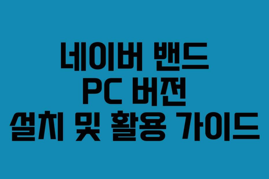네이버 밴드 PC 버전 설치 및 활용 가이드