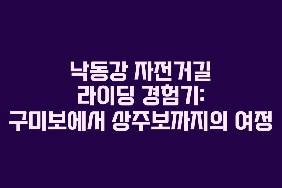 낙동강 자전거길 라이딩 경험기: 구미보에서 상주보까지의 여정