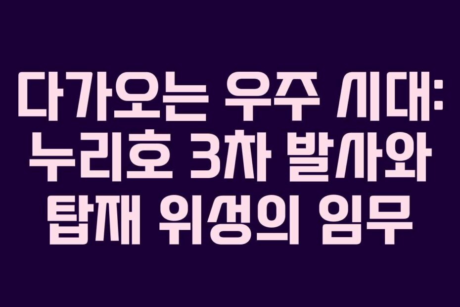 다가오는 우주 시대: 누리호 3차 발사와 탑재 위성의 임무
