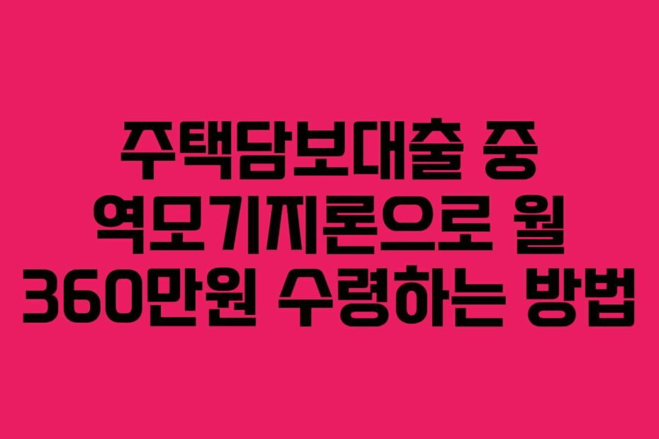 주택담보대출 중 역모기지론으로 월 360만원 수령하는 방법