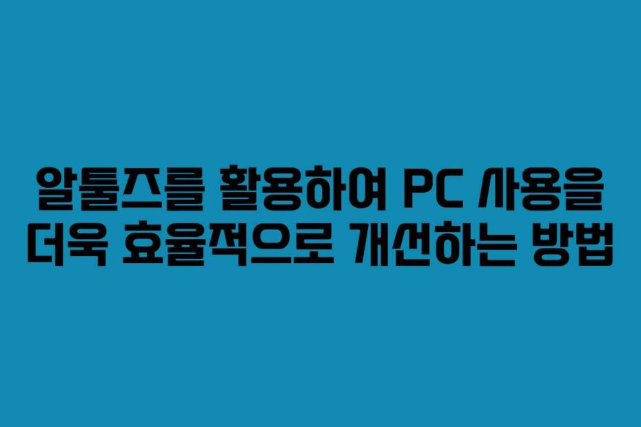 알툴즈를 활용하여 PC 사용을 더욱 효율적으로 개선하는 방법
