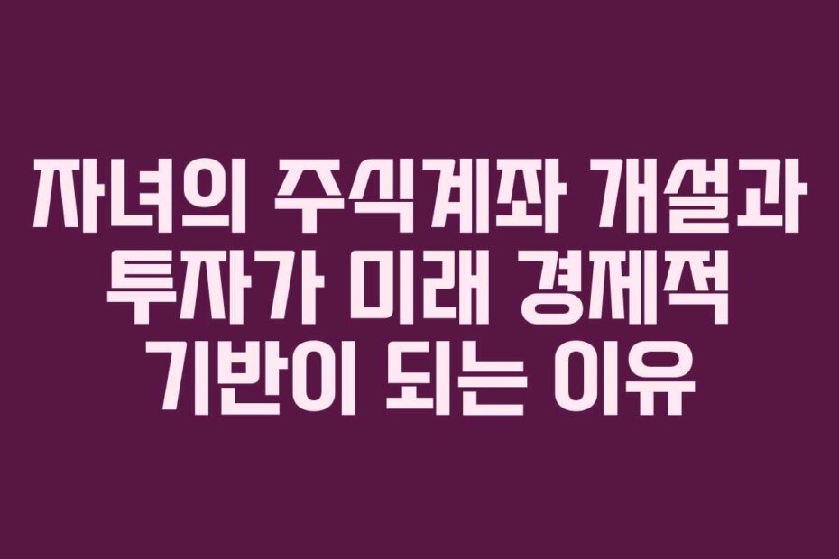 자녀의 주식계좌 개설과 투자가 미래 경제적 기반이 되는 이유