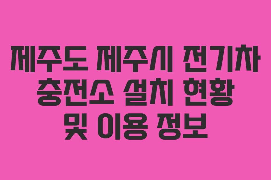 제주도 제주시 전기차 충전소 설치 현황 및 이용 정보