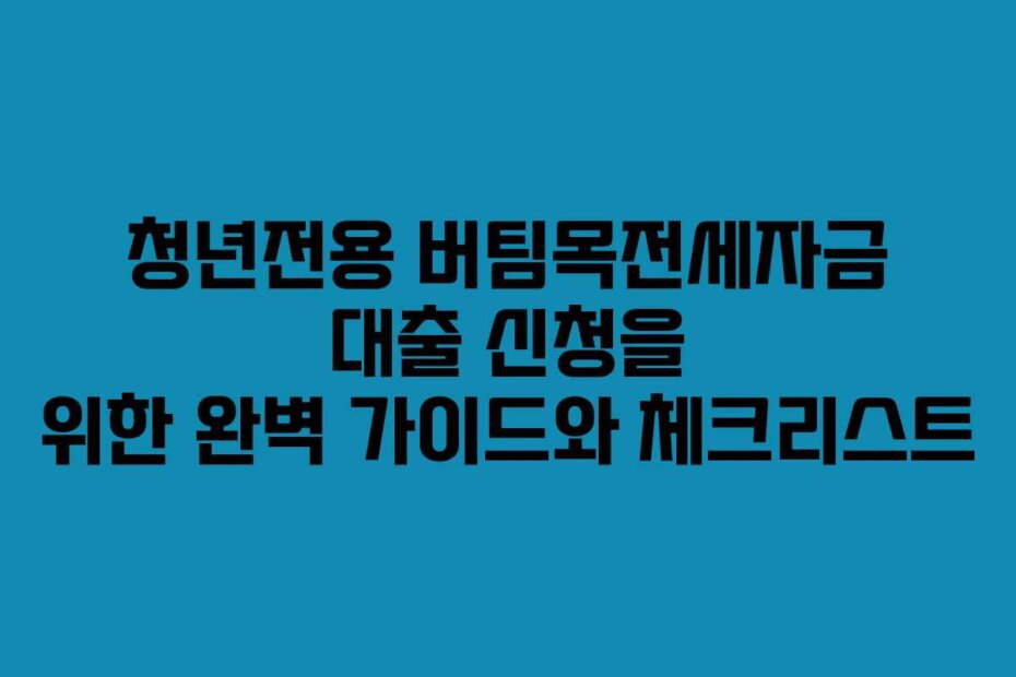 청년전용 버팀목전세자금 대출 신청을 위한 완벽 가이드와 체크리스트
