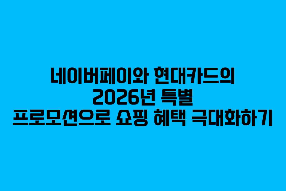 네이버페이와 현대카드의 2026년 특별 프로모션으로 쇼핑 혜택 극대화하기