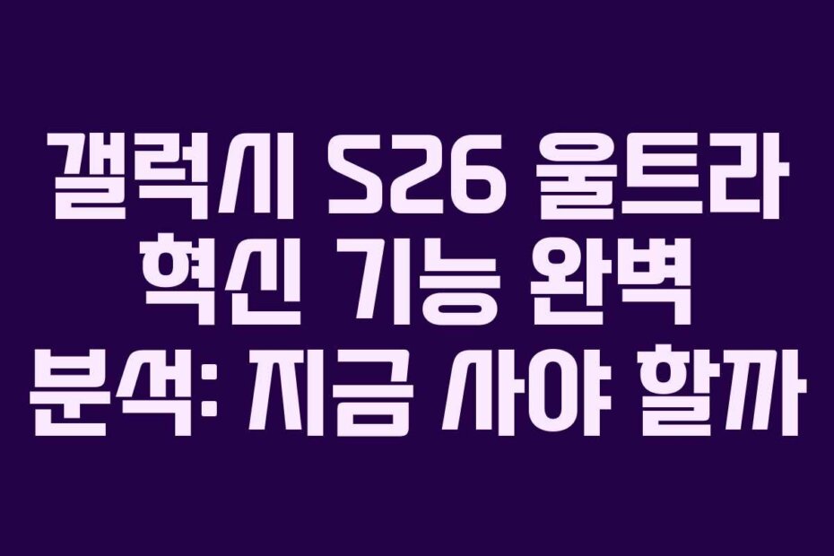 갤럭시 S26 울트라 혁신 기능 완벽 분석: 지금 사야 할까