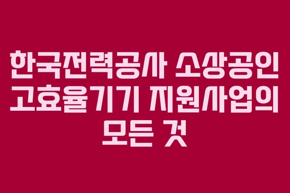 한국전력공사 소상공인 고효율기기 지원사업의 모든 것