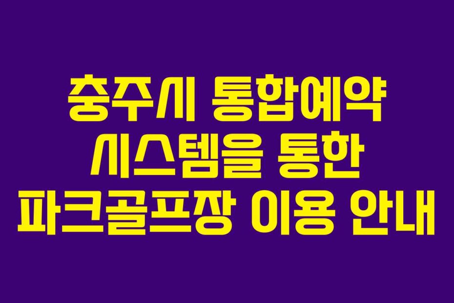 충주시 통합예약 시스템을 통한 파크골프장 이용 안내