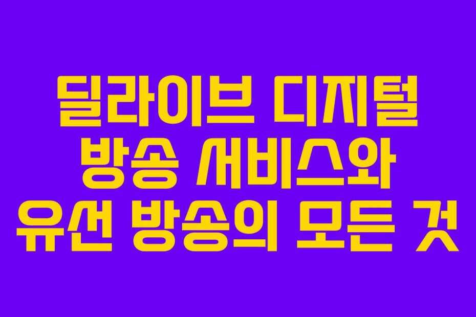 딜라이브 디지털 방송 서비스와 유선 방송의 모든 것