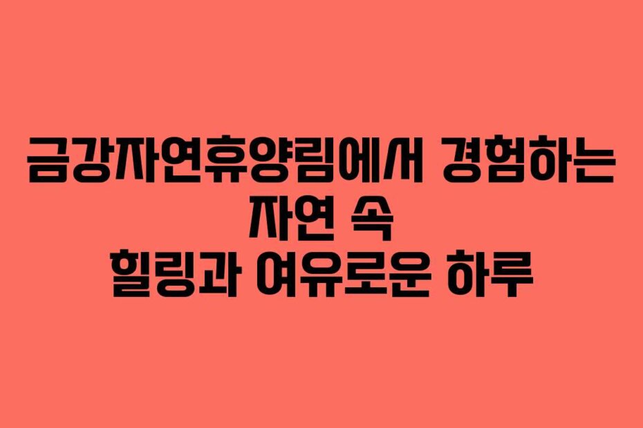 금강자연휴양림에서 경험하는 자연 속 힐링과 여유로운 하루