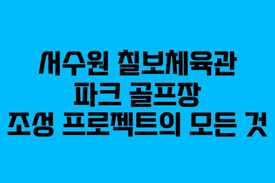 서수원 칠보체육관 파크 골프장 조성 프로젝트의 모든 것