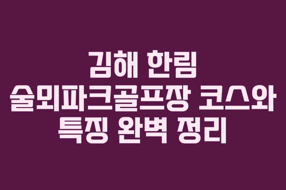 김해 한림 술뫼파크골프장 코스와 특징 완벽 정리