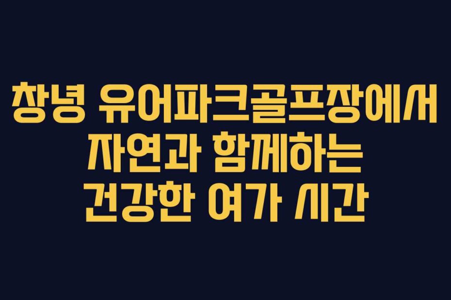 창녕 유어파크골프장에서 자연과 함께하는 건강한 여가 시간