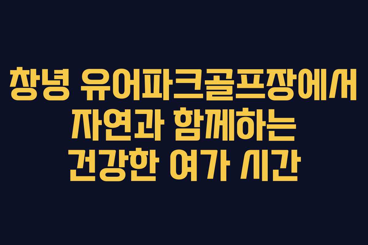 창녕 유어파크골프장에서 자연과 함께하는 건강한 여가 시간