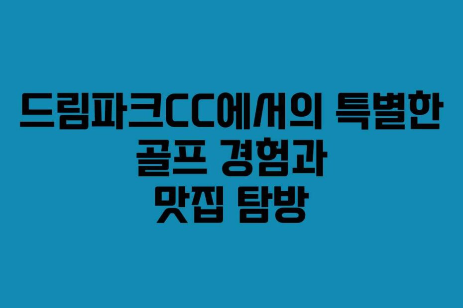 드림파크CC에서의 특별한 골프 경험과 맛집 탐방