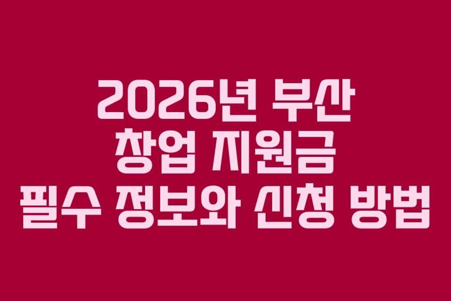 2026년 부산 창업 지원금 필수 정보와 신청 방법