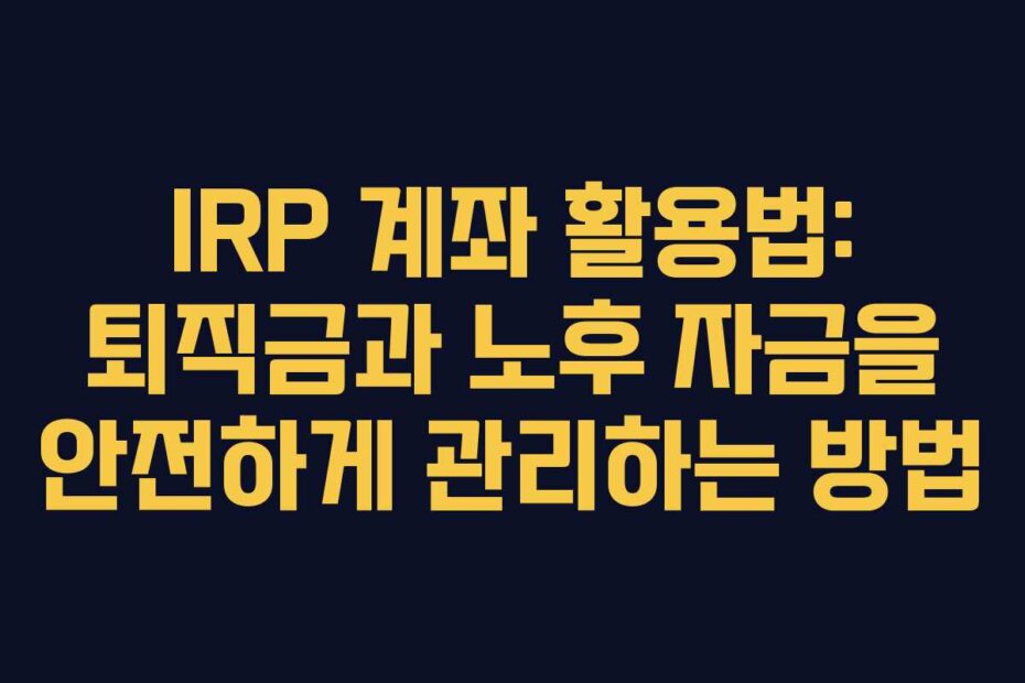 IRP 계좌 활용법: 퇴직금과 노후 자금을 안전하게 관리하는 방법