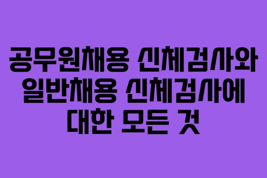 공무원채용 신체검사와 일반채용 신체검사에 대한 모든 것