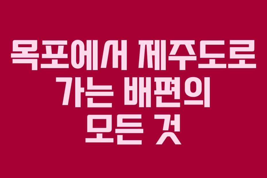 목포에서 제주도로 가는 배편의 모든 것