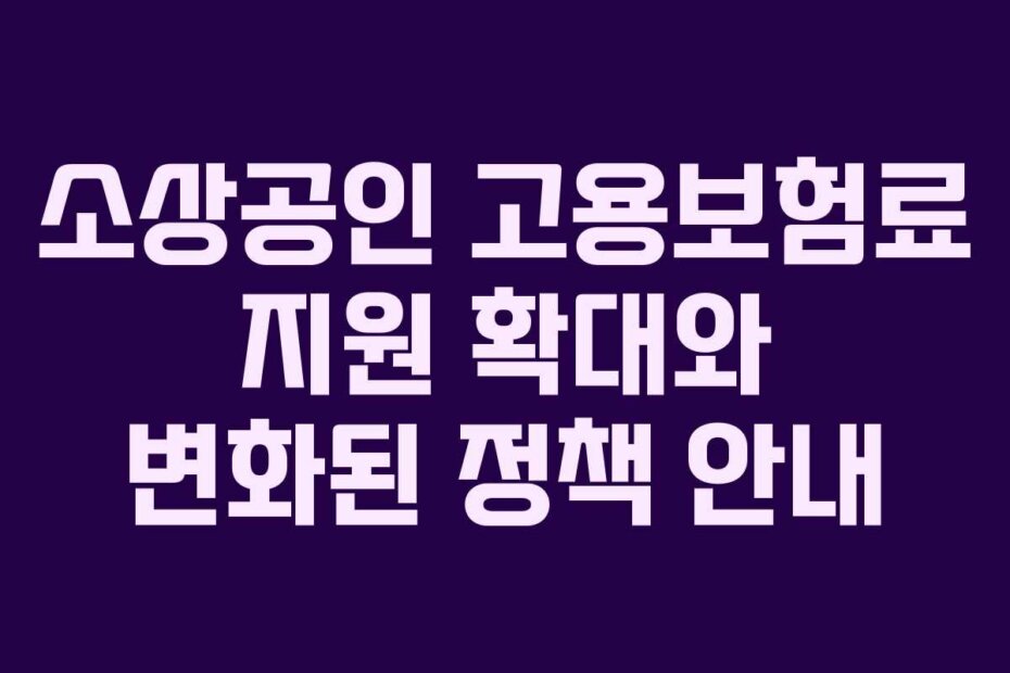 소상공인 고용보험료 지원 확대와 변화된 정책 안내