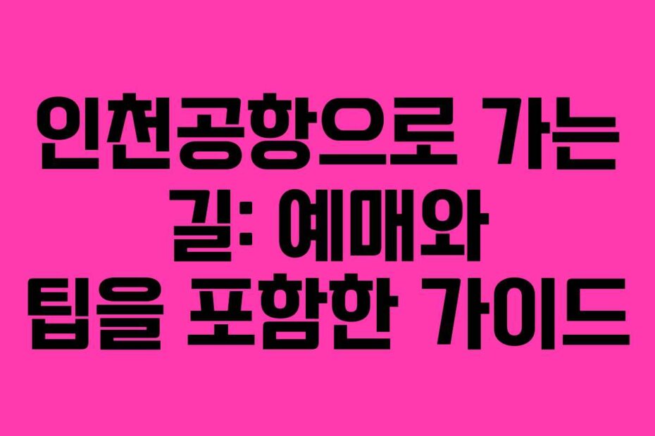인천공항으로 가는 길: 예매와 팁을 포함한 가이드