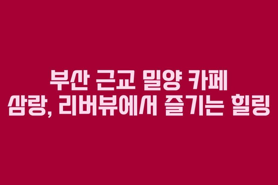 부산 근교 밀양 카페 삼랑, 리버뷰에서 즐기는 힐링