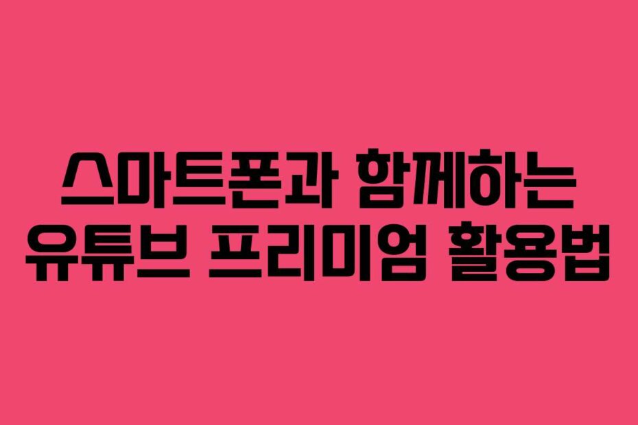 스마트폰과 함께하는 유튜브 프리미엄 활용법