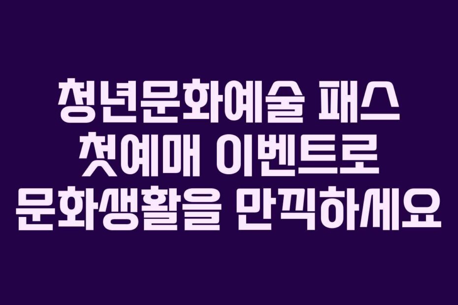 청년문화예술 패스 첫예매 이벤트로 문화생활을 만끽하세요