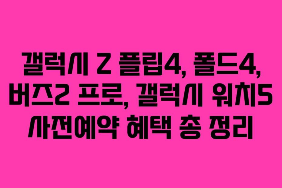 갤럭시 Z 플립4, 폴드4, 버즈2 프로, 갤럭시 워치5 사전예약 혜택 총 정리