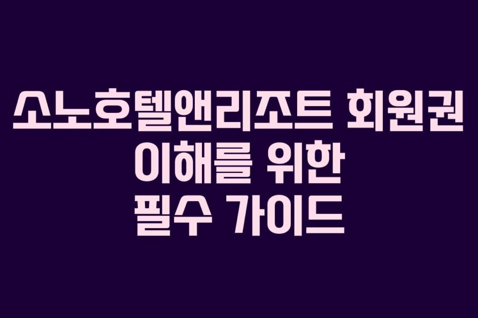 소노호텔앤리조트 회원권 이해를 위한 필수 가이드