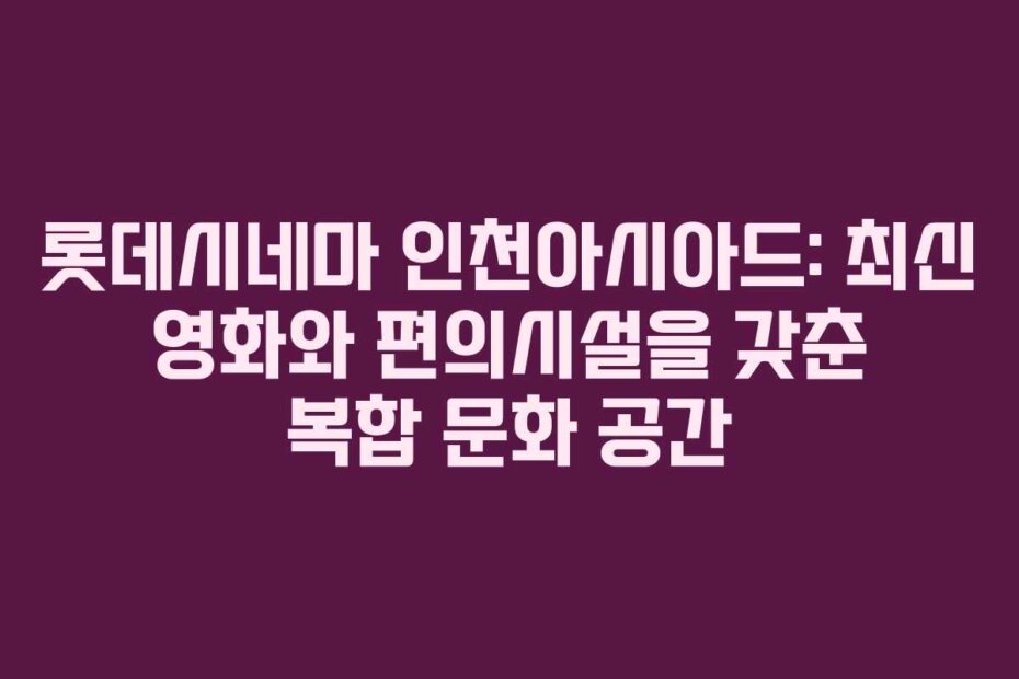 롯데시네마 인천아시아드: 최신 영화와 편의시설을 갖춘 복합 문화 공간