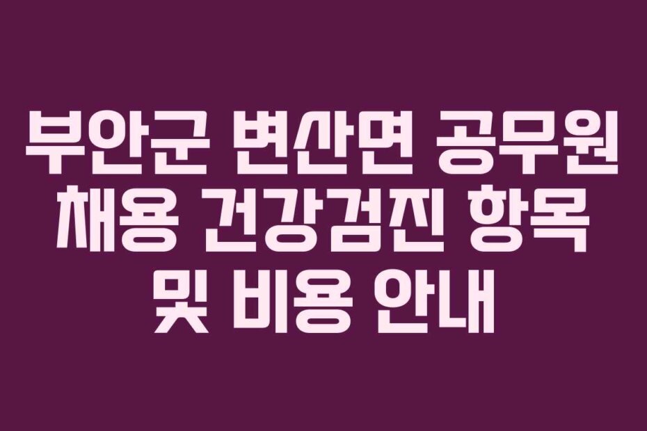 부안군 변산면 공무원 채용 건강검진 항목 및 비용 안내
