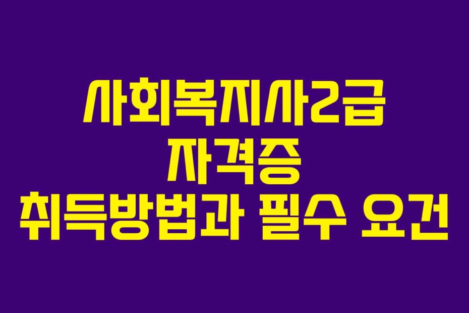 사회복지사2급 자격증 취득방법과 필수 요건