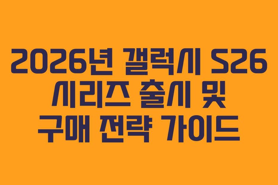 2026년 갤럭시 S26 시리즈 출시 및 구매 전략 가이드