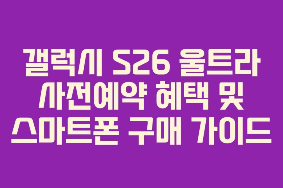 갤럭시 S26 울트라 사전예약 혜택 및 스마트폰 구매 가이드