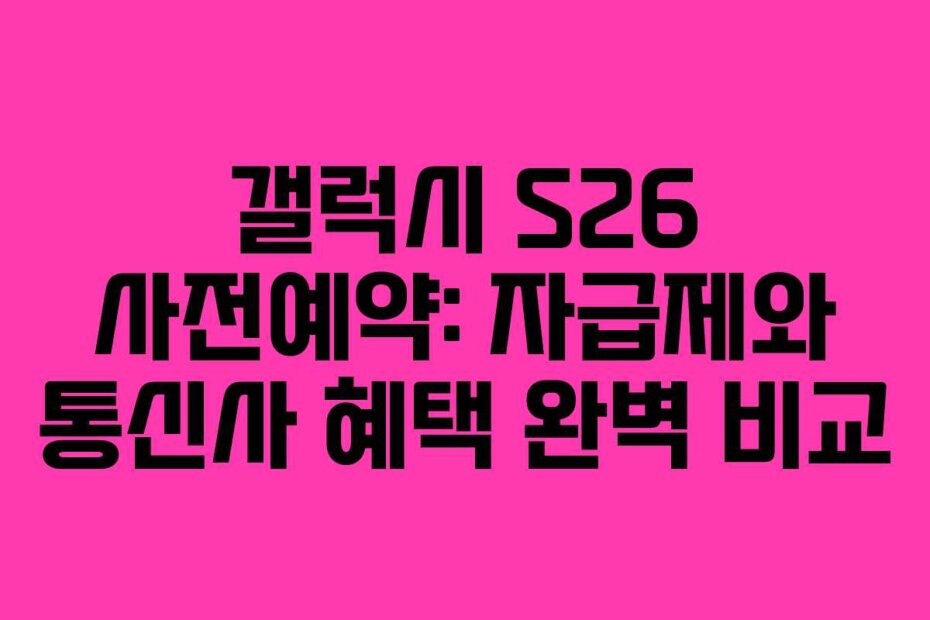갤럭시 S26 사전예약: 자급제와 통신사 혜택 완벽 비교