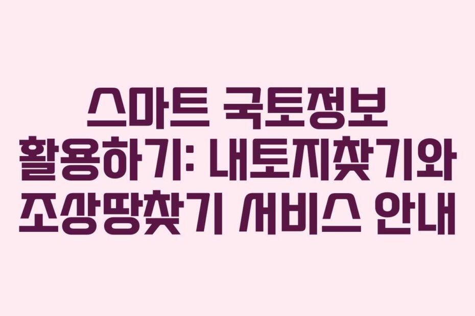 스마트 국토정보 활용하기: 내토지찾기와 조상땅찾기 서비스 안내
