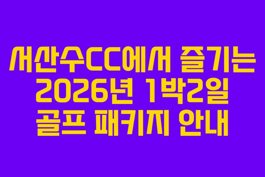서산수CC에서 즐기는 2026년 1박2일 골프 패키지 안내