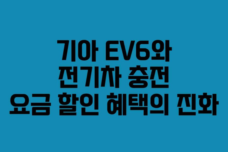 기아 EV6와 전기차 충전 요금 할인 혜택의 진화