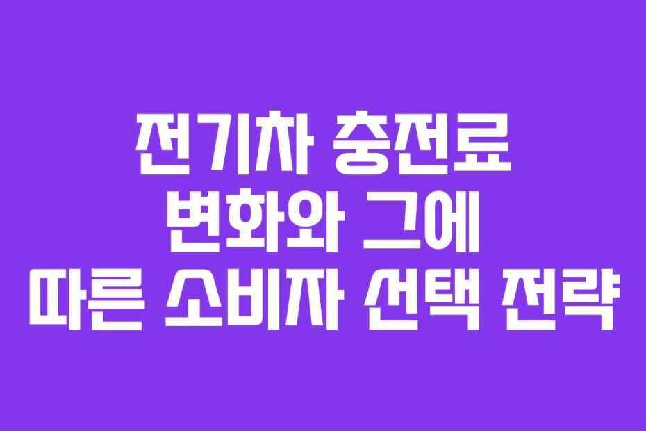전기차 충전료 변화와 그에 따른 소비자 선택 전략