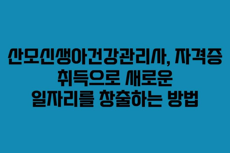산모신생아건강관리사, 자격증 취득으로 새로운 일자리를 창출하는 방법