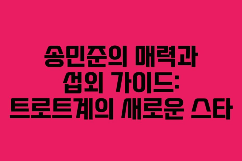 송민준의 매력과 섭외 가이드: 트로트계의 새로운 스타