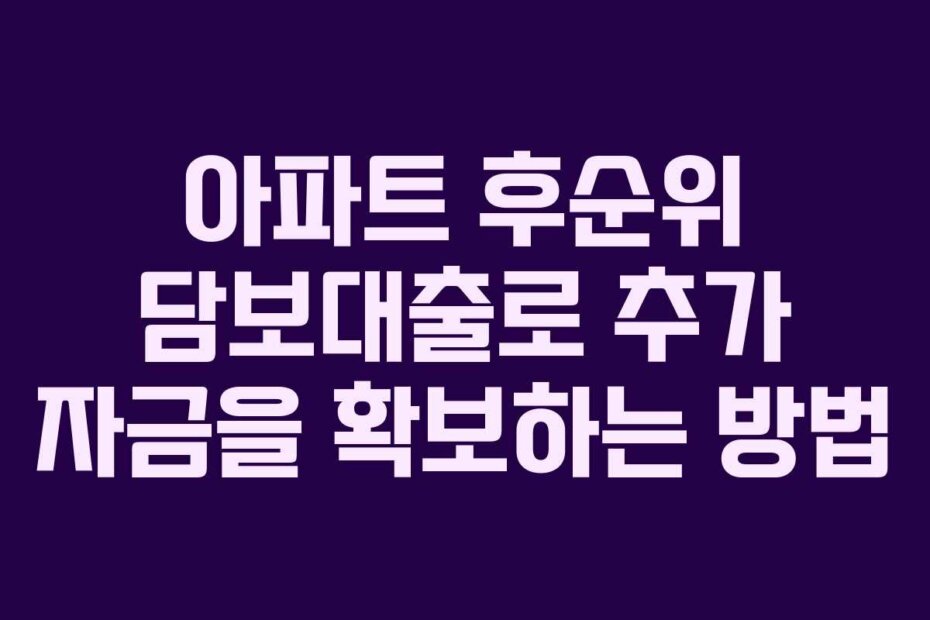 아파트 후순위 담보대출로 추가 자금을 확보하는 방법