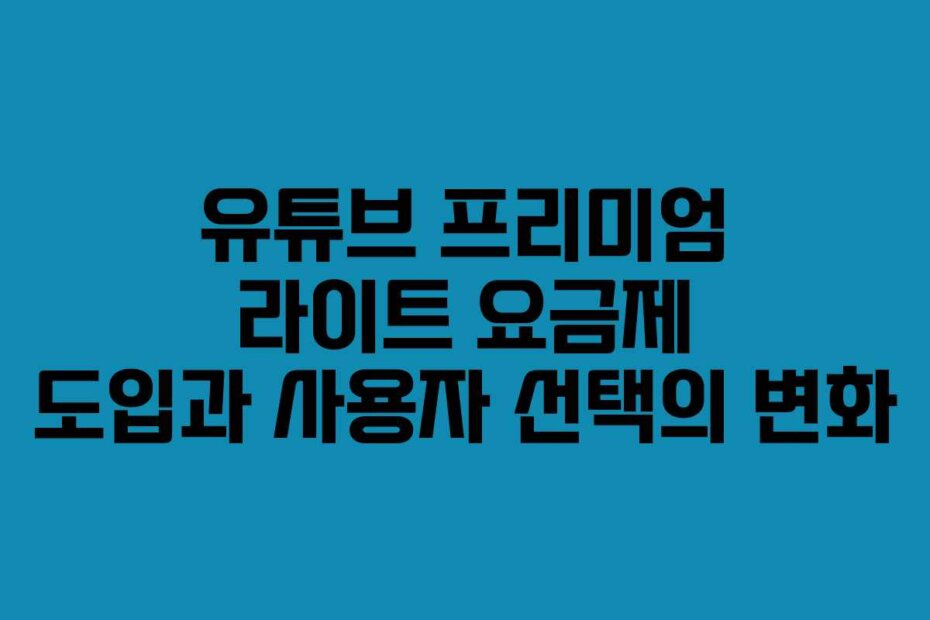 유튜브 프리미엄 라이트 요금제 도입과 사용자 선택의 변화