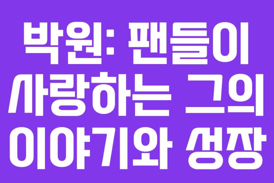 박원: 팬들이 사랑하는 그의 이야기와 성장