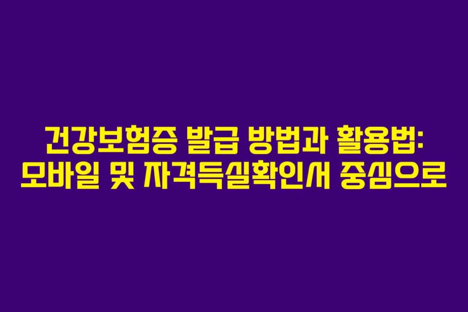 건강보험증 발급 방법과 활용법: 모바일 및 자격득실확인서 중심으로